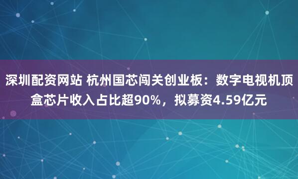 深圳配资网站 杭州国芯闯关创业板：数字电视机顶盒芯片收入占比超90%，拟募资4.59亿元