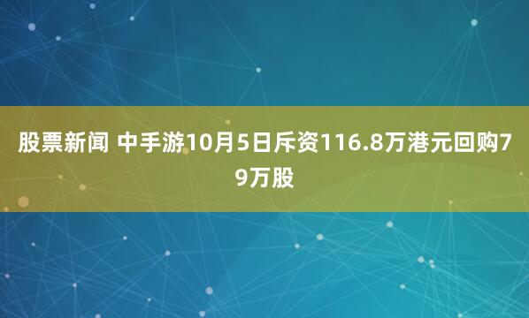 股票新闻 中手游10月5日斥资116.8万港元回购79万股