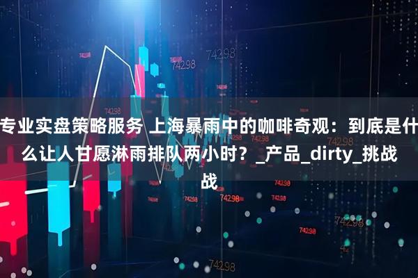 专业实盘策略服务 上海暴雨中的咖啡奇观：到底是什么让人甘愿淋雨排队两小时？_产品_dirty_挑战