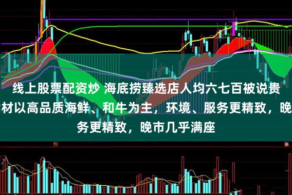 线上股票配资炒 海底捞臻选店人均六七百被说贵，店方：食材以高品质海鲜、和牛为主，环境、服务更精致，晚市几乎满座
