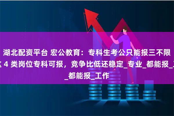 湖北配资平台 宏公教育：专科生考公只能报三不限？这 4 类岗位专科可报，竞争比低还稳定_专业_都能报_工作