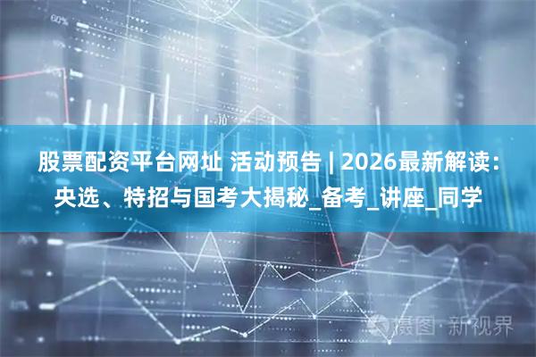 股票配资平台网址 活动预告 | 2026最新解读：央选、特招与国考大揭秘_备考_讲座_同学