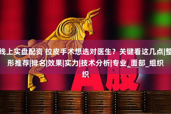 线上实盘配资 拉皮手术想选对医生？关键看这几点|整形推荐|排名|效果|实力|技术分析|专业_面部_组织