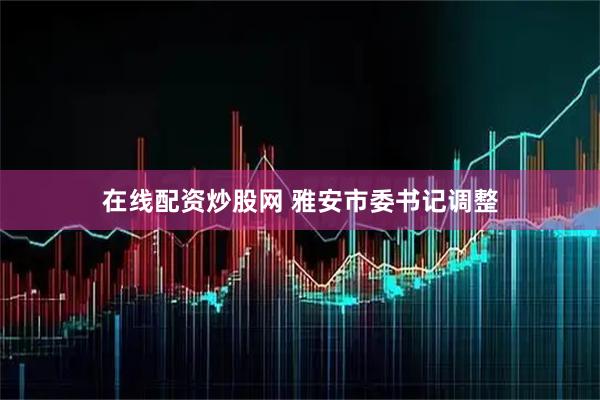 在线配资炒股网 雅安市委书记调整