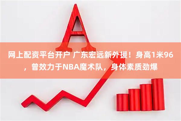 网上配资平台开户 广东宏远新外援！身高1米96，曾效力于NBA魔术队，身体素质劲爆