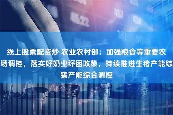 线上股票配资炒 农业农村部：加强粮食等重要农产品市场调控，落实好奶业纾困政策，持续推进生猪产能综合调控