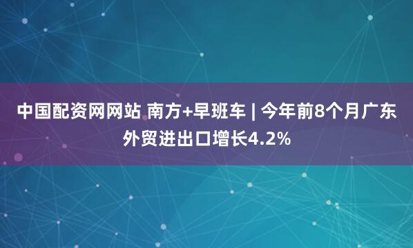 中国配资网网站 南方+早班车 | 今年前8个月广东外贸进出口增长4.2%
