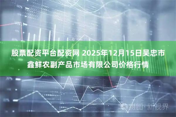 股票配资平台配资网 2025年12月15日吴忠市鑫鲜农副产品市场有限公司价格行情
