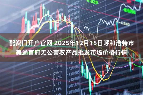 配资门开户官网 2025年12月15日呼和浩特市美通首府无公害农产品批发市场价格行情