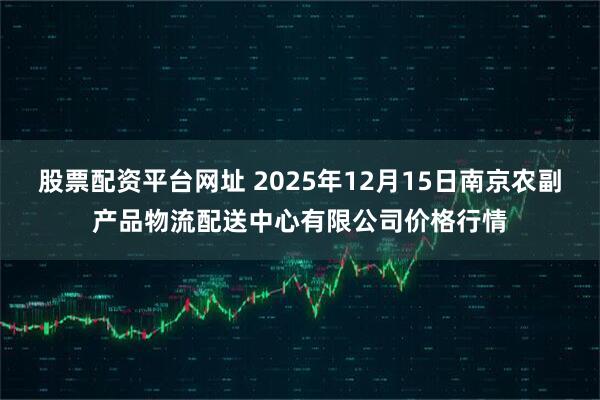 股票配资平台网址 2025年12月15日南京农副产品物流配送中心有限公司价格行情