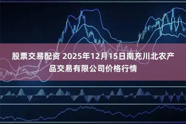 股票交易配资 2025年12月15日南充川北农产品交易有限公司价格行情